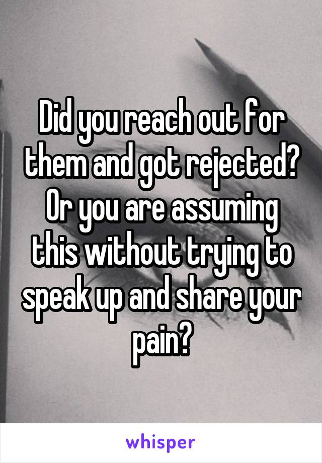 Did you reach out for them and got rejected? Or you are assuming this without trying to speak up and share your pain?