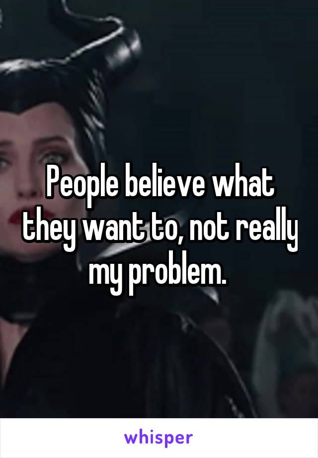 People believe what they want to, not really my problem. 