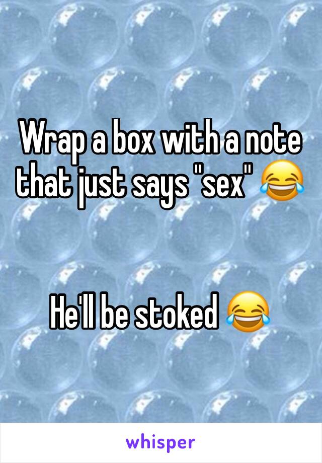 Wrap a box with a note that just says "sex" 😂


He'll be stoked 😂