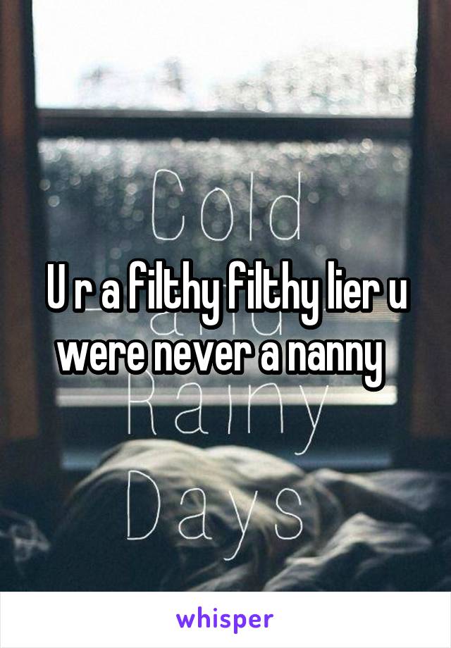 U r a filthy filthy lier u were never a nanny  