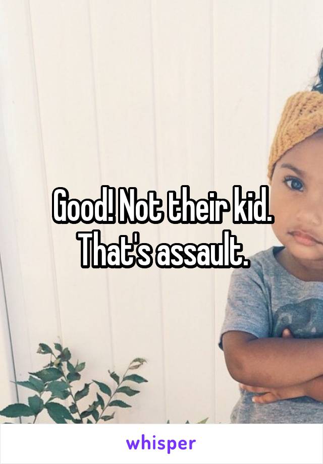 Good! Not their kid. That's assault.