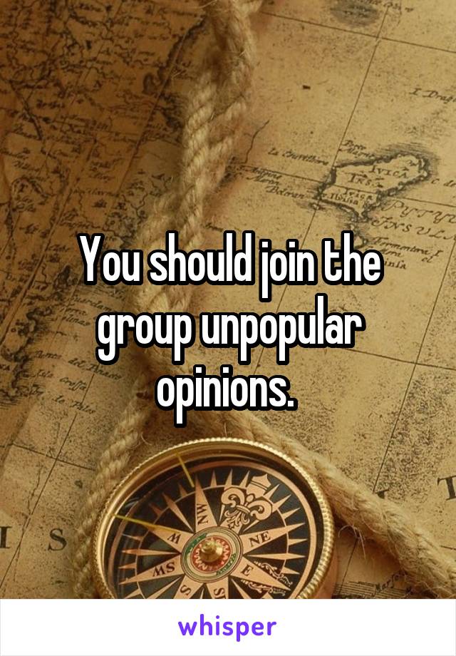 You should join the group unpopular opinions. 