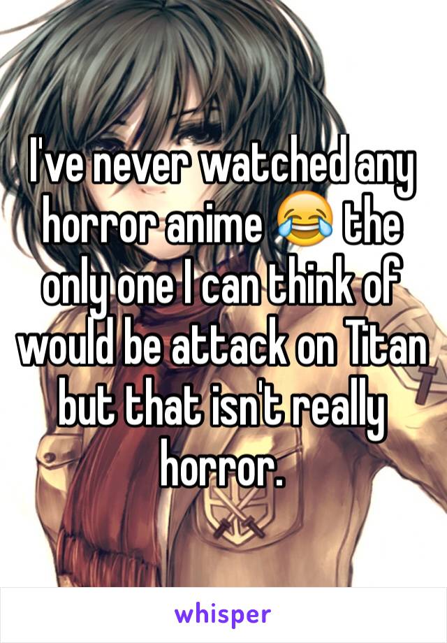 I've never watched any horror anime 😂 the only one I can think of would be attack on Titan but that isn't really horror. 