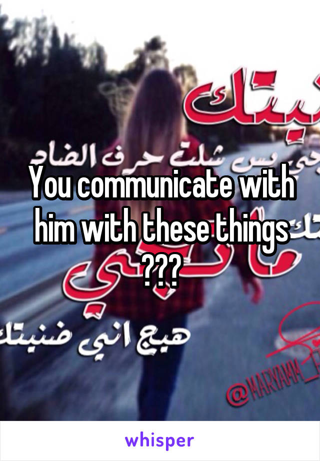 You communicate with him with these things ???