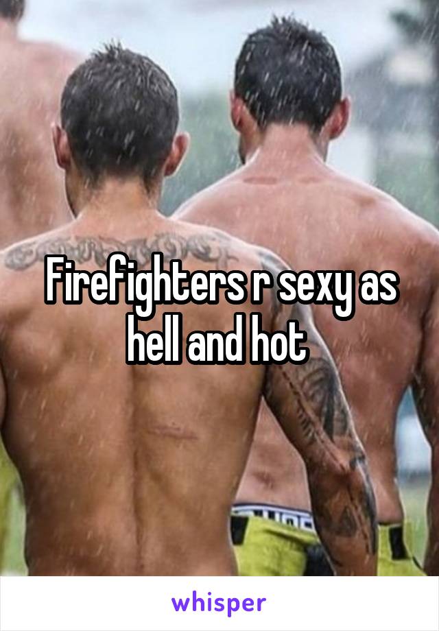 Firefighters r sexy as hell and hot 