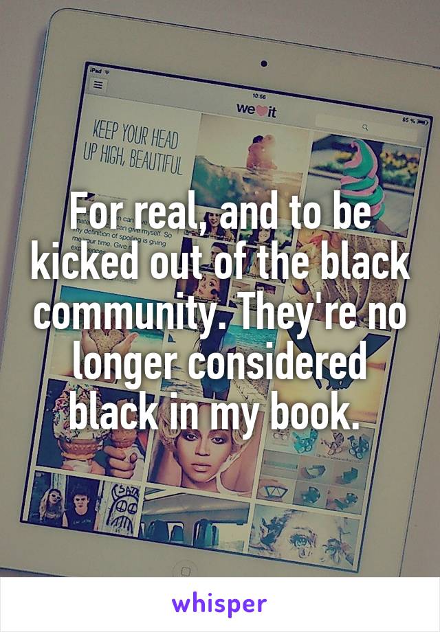 For real, and to be kicked out of the black community. They're no longer considered black in my book. 