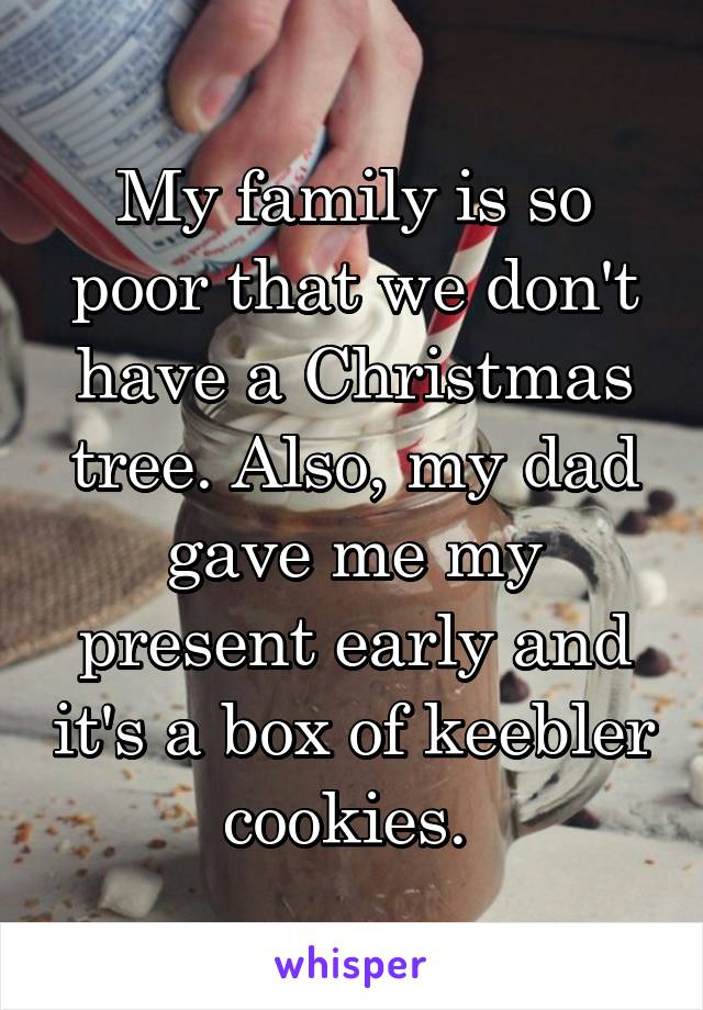 My family is so poor that we don't have a Christmas tree. Also, my dad gave me my present early and it's a box of keebler cookies. 