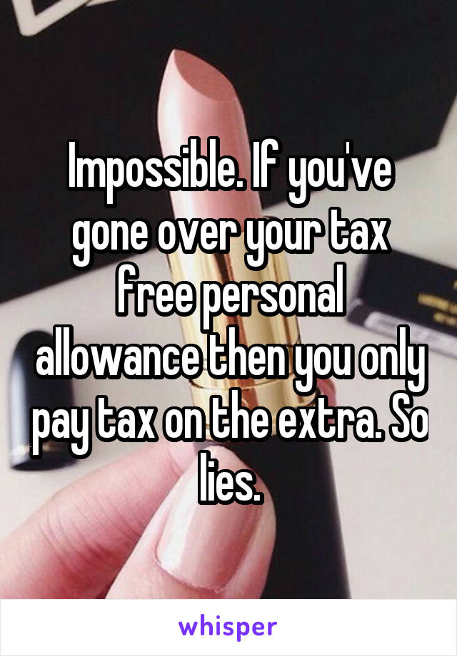 Impossible. If you've gone over your tax free personal allowance then you only pay tax on the extra. So lies.