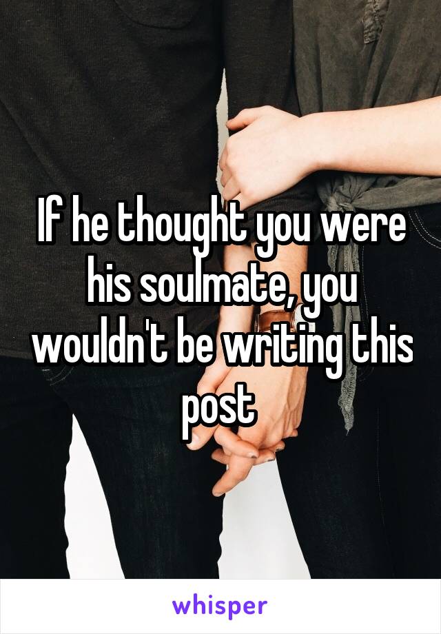 If he thought you were his soulmate, you wouldn't be writing this post 