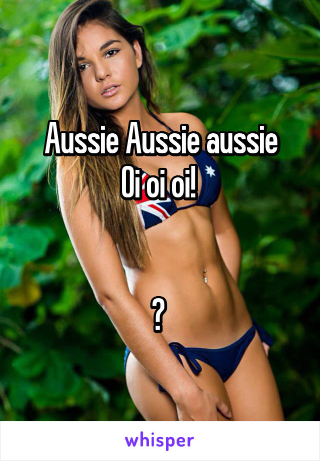 Aussie Aussie aussie
Oi oi oi! 


? 