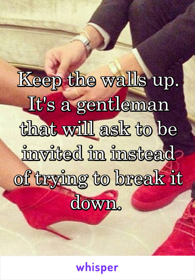 Keep the walls up. It's a gentleman that will ask to be invited in instead of trying to break it down. 