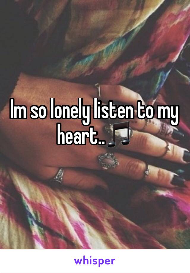 Im so lonely listen to my heart..🎵