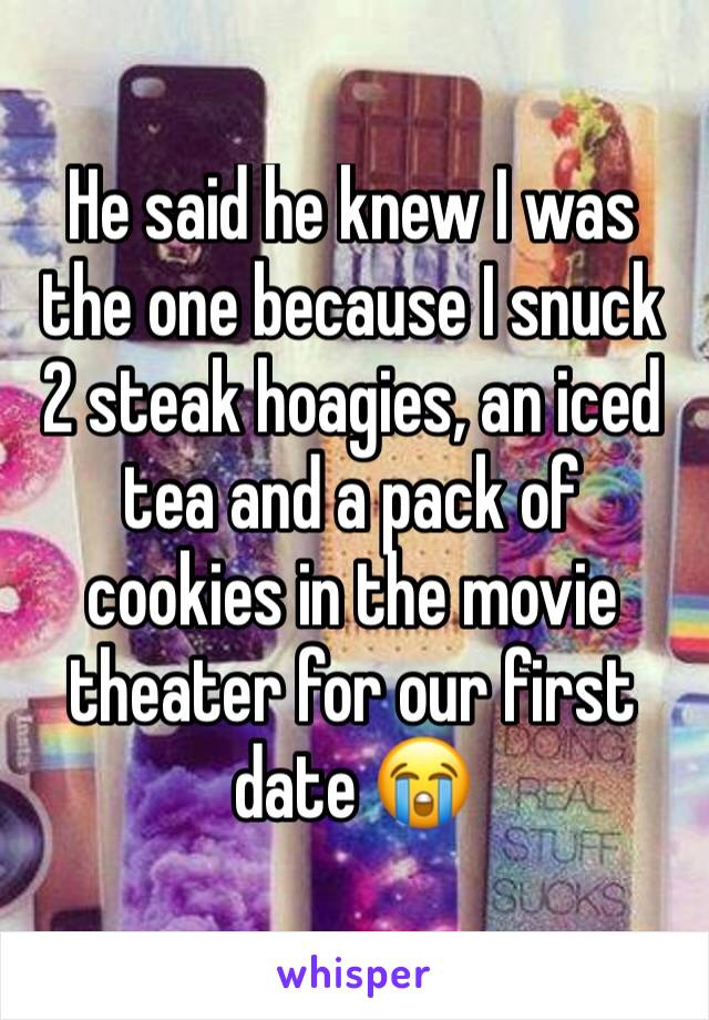 He said he knew I was the one because I snuck 2 steak hoagies, an iced tea and a pack of cookies in the movie theater for our first date 😭