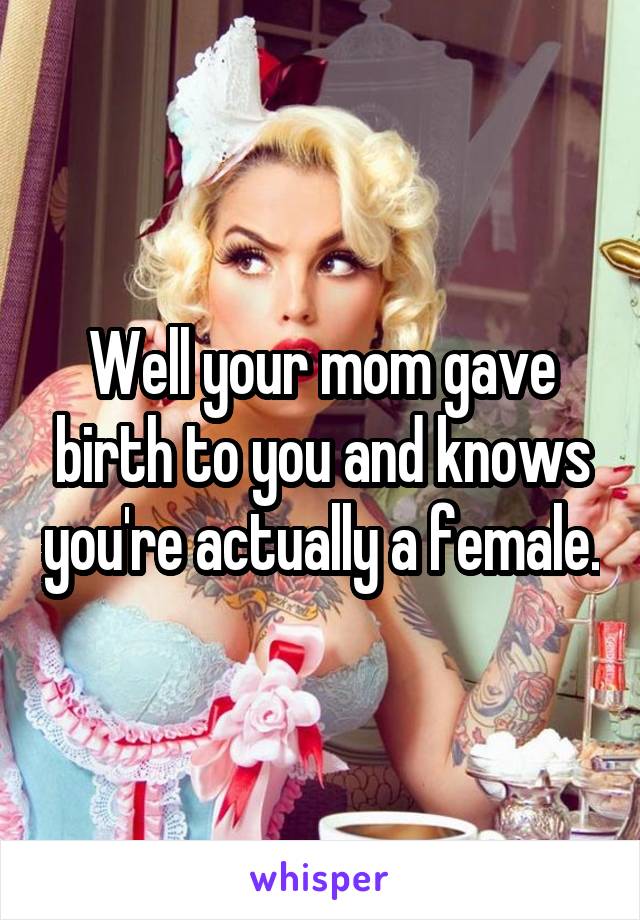 Well your mom gave birth to you and knows you're actually a female.