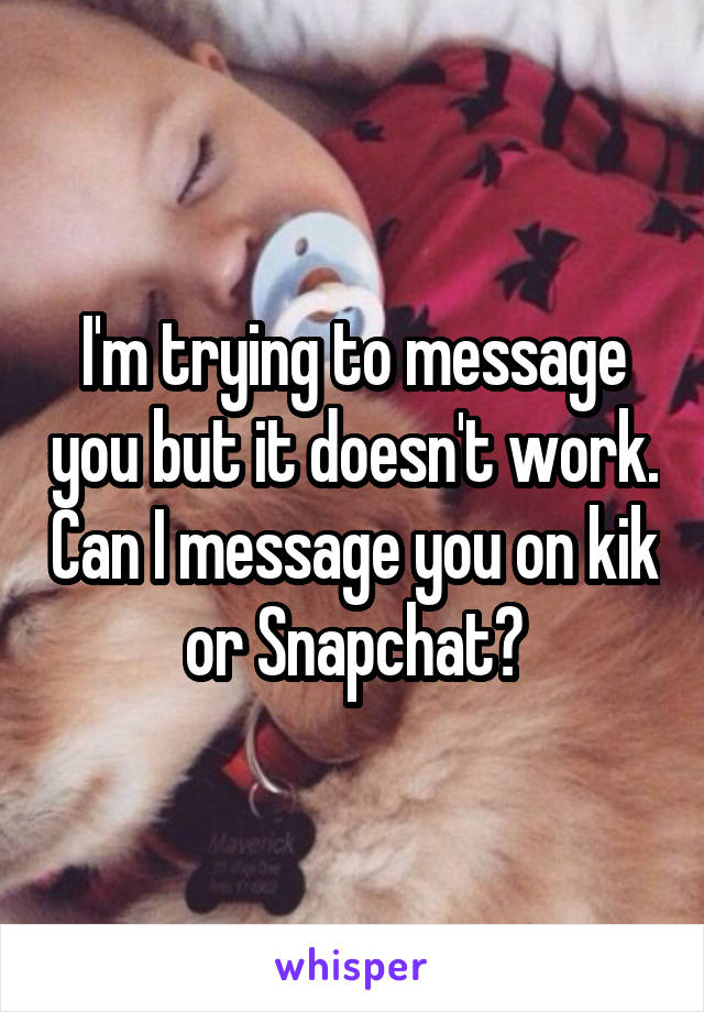 I'm trying to message you but it doesn't work. Can I message you on kik or Snapchat?