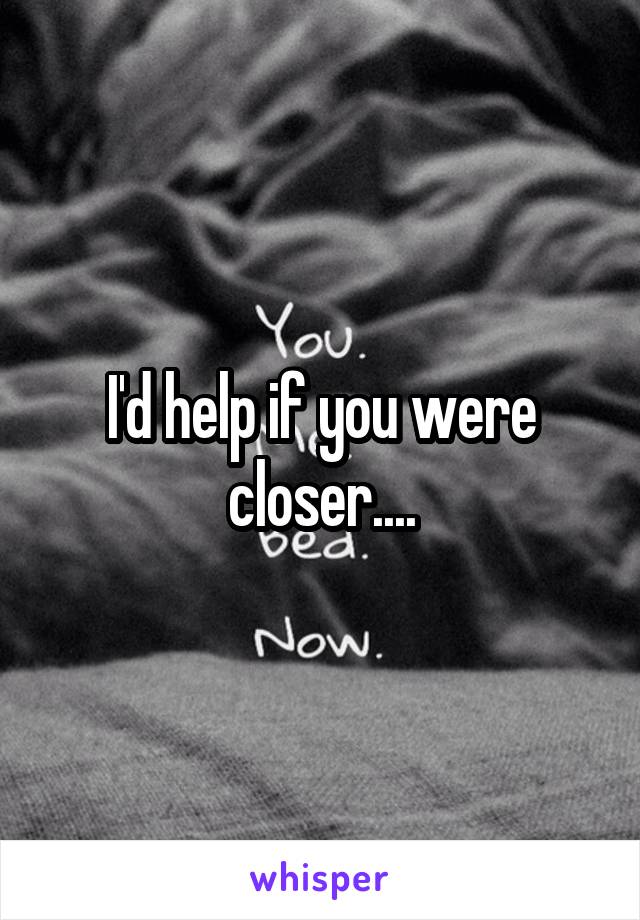 I'd help if you were closer....