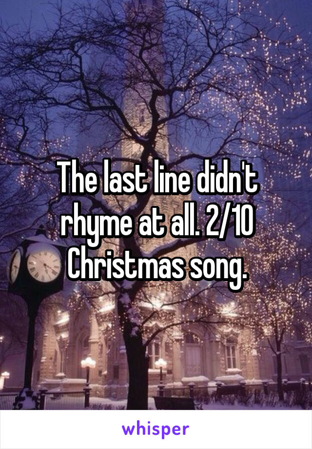 The last line didn't rhyme at all. 2/10 Christmas song.