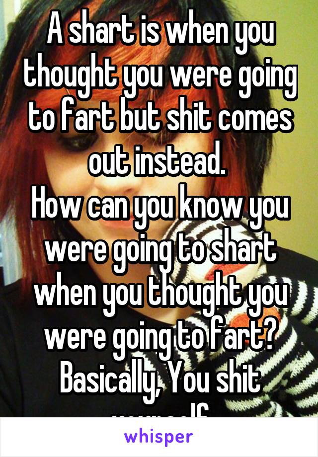 A shart is when you thought you were going to fart but shit comes out instead. 
How can you know you were going to shart when you thought you were going to fart?
Basically, You shit yourself