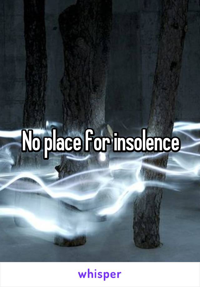 No place for insolence