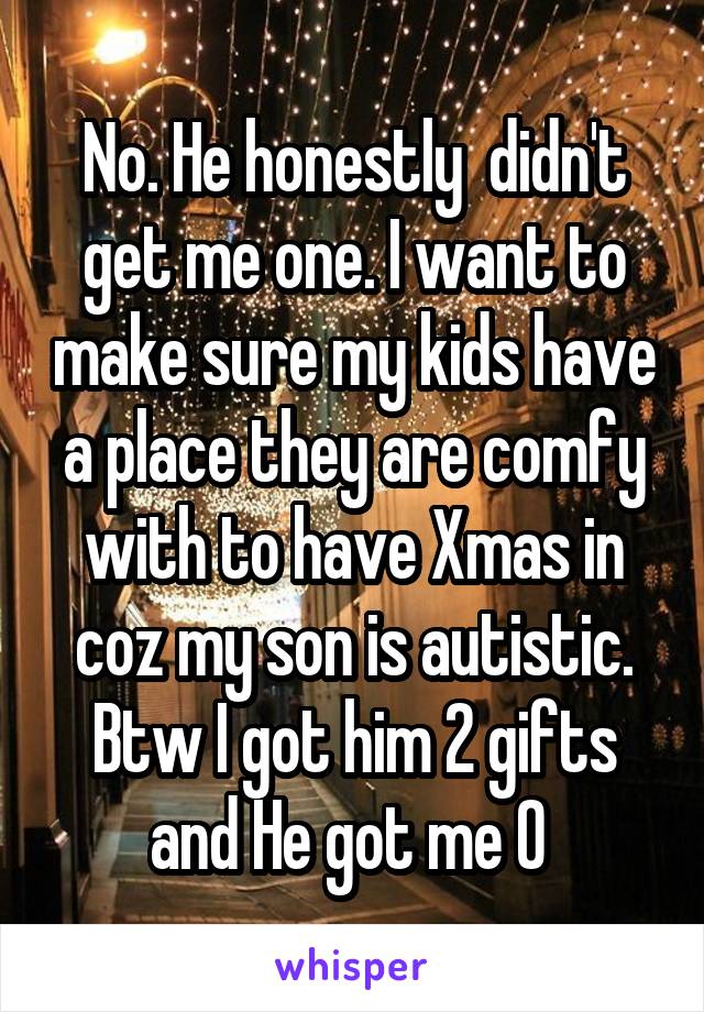 No. He honestly  didn't get me one. I want to make sure my kids have a place they are comfy with to have Xmas in coz my son is autistic. Btw I got him 2 gifts and He got me 0 