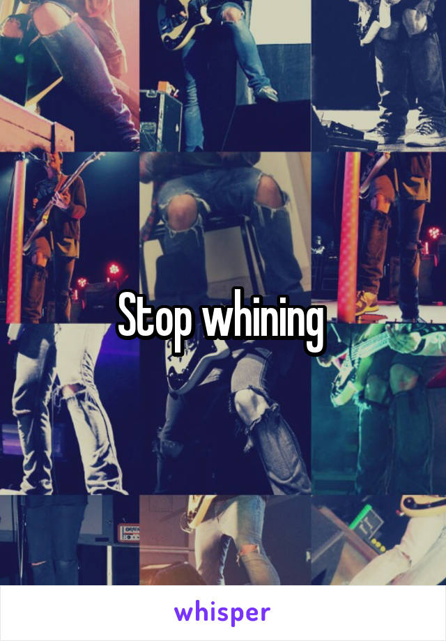 Stop whining 