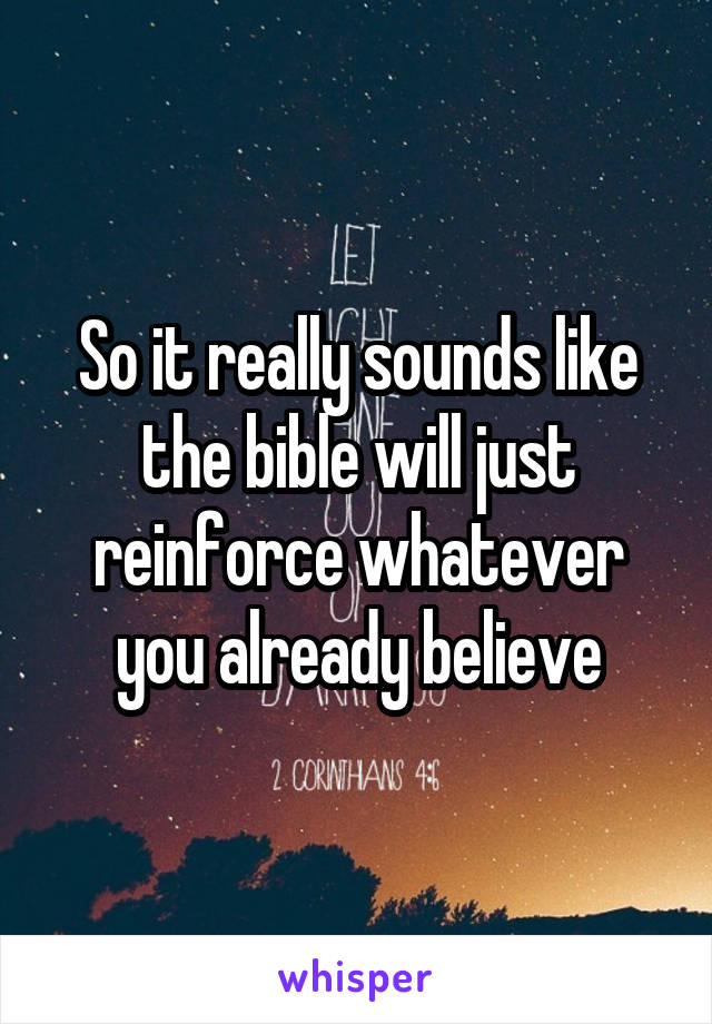 So it really sounds like the bible will just reinforce whatever you already believe