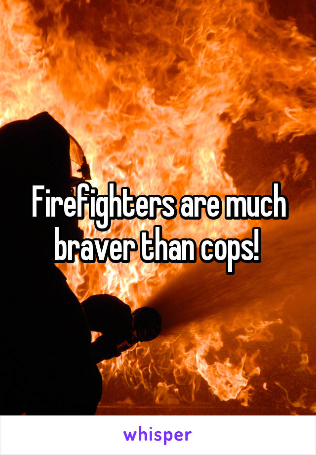 Firefighters are much braver than cops! 