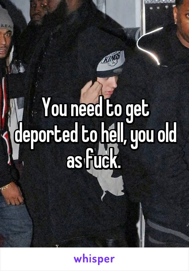 You need to get deported to hell, you old as fuck. 