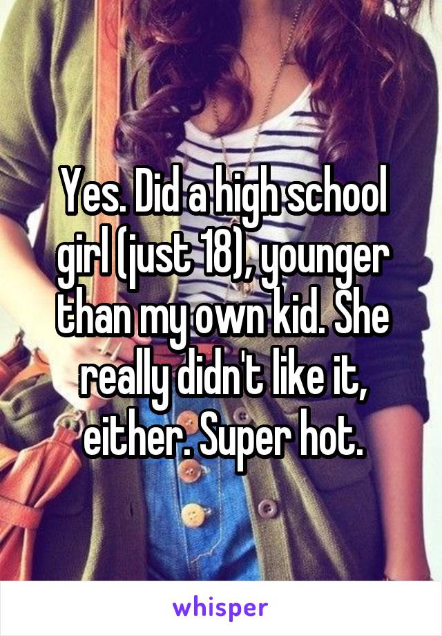 Yes. Did a high school girl (just 18), younger than my own kid. She really didn't like it, either. Super hot.