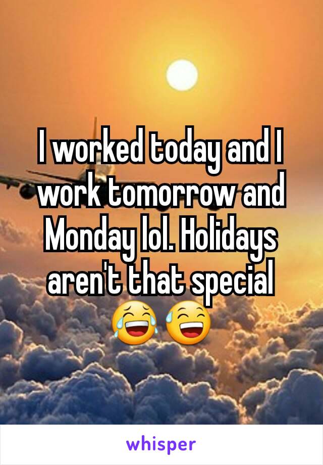 I worked today and I work tomorrow and Monday lol. Holidays aren't that special 😂😅