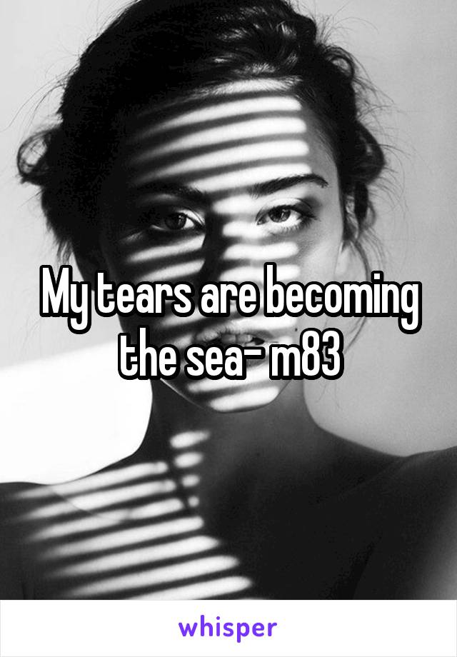 My tears are becoming the sea- m83