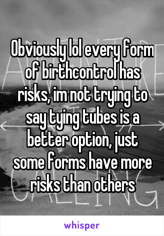 Obviously lol every form of birthcontrol has risks, im not trying to say tying tubes is a better option, just some forms have more risks than others