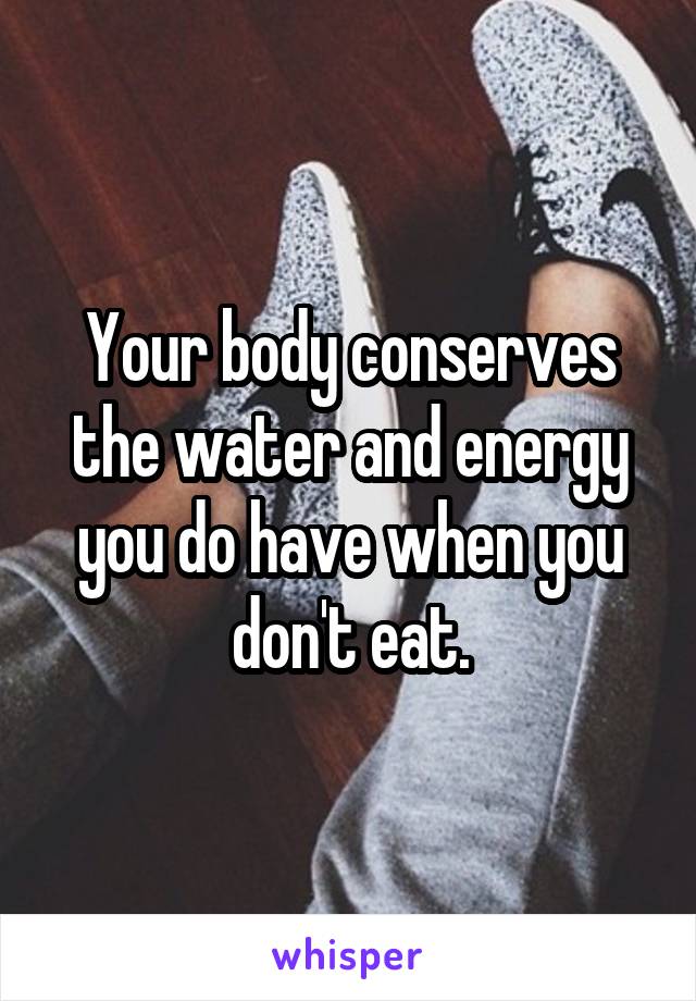 Your body conserves the water and energy you do have when you don't eat.