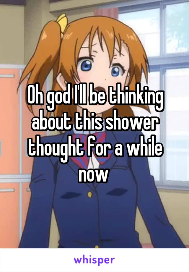 Oh god I'll be thinking about this shower thought for a while now 