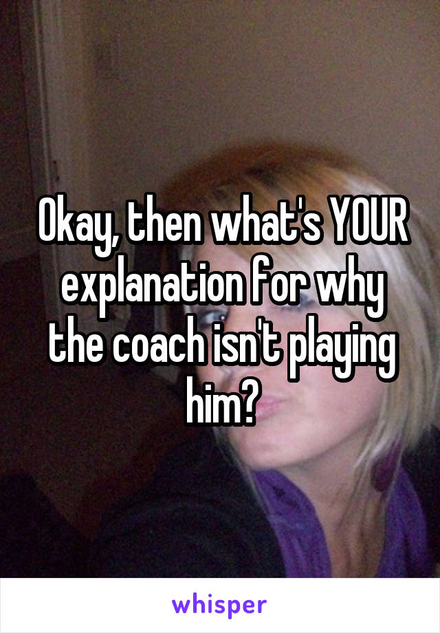 Okay, then what's YOUR explanation for why the coach isn't playing him?