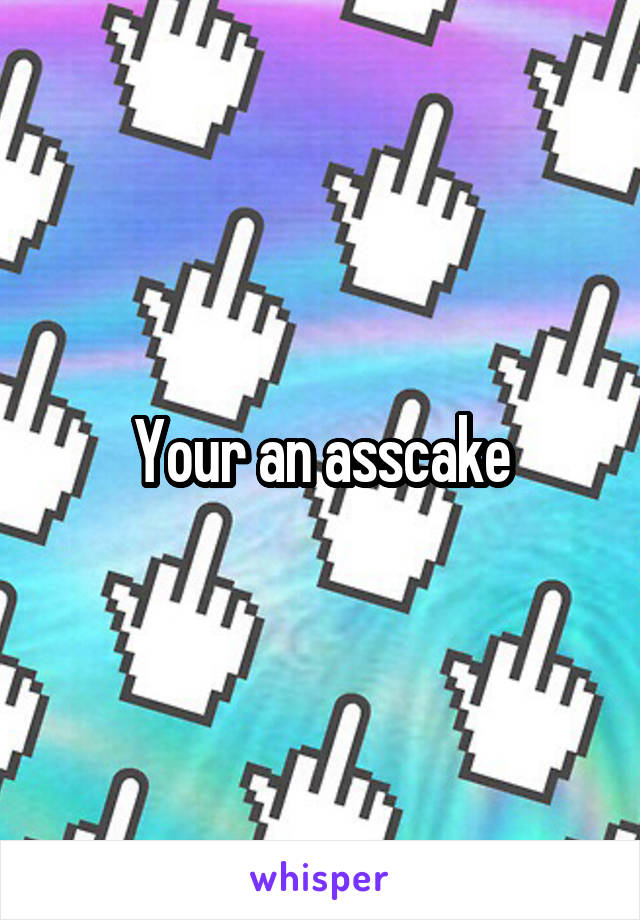 Your an asscake