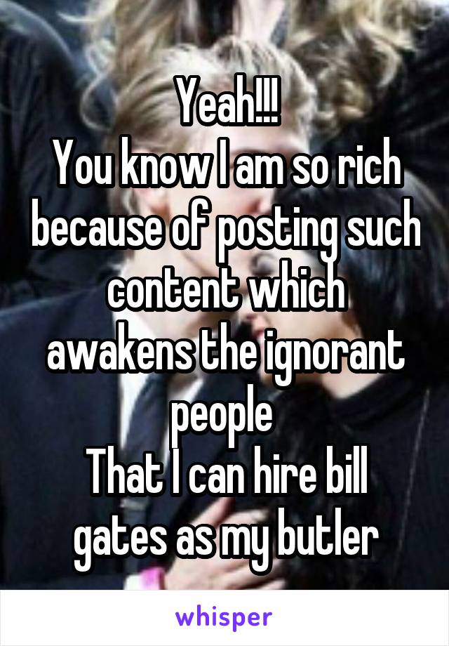 Yeah!!!
You know I am so rich because of posting such content which awakens the ignorant people 
That I can hire bill gates as my butler