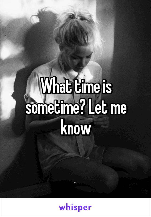 What time is sometime? Let me know