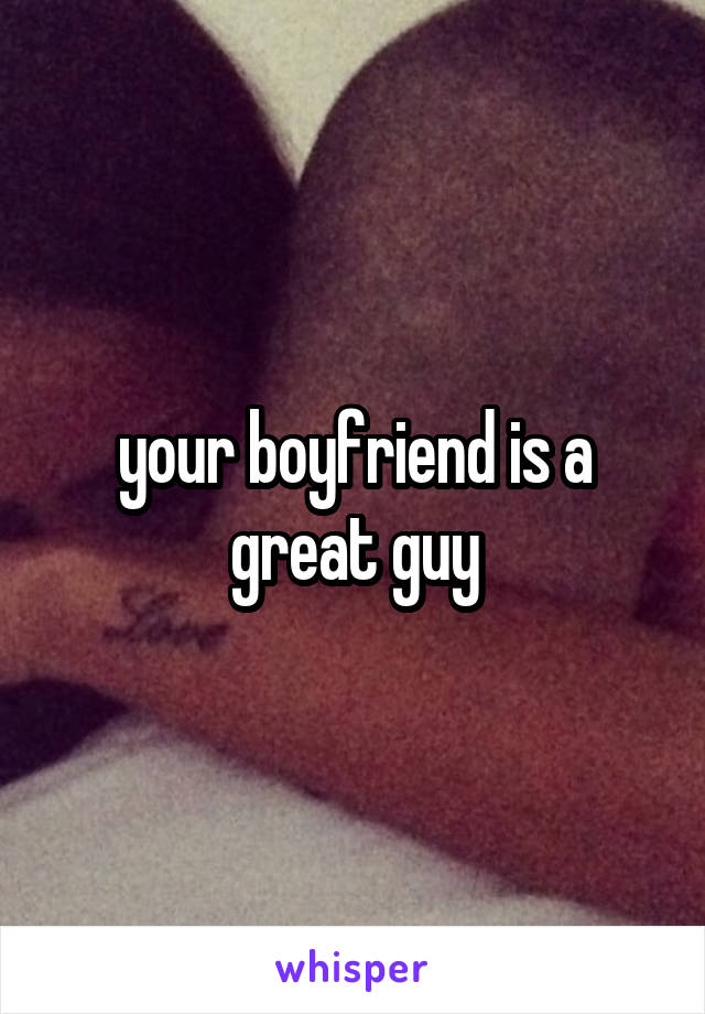 your boyfriend is a great guy