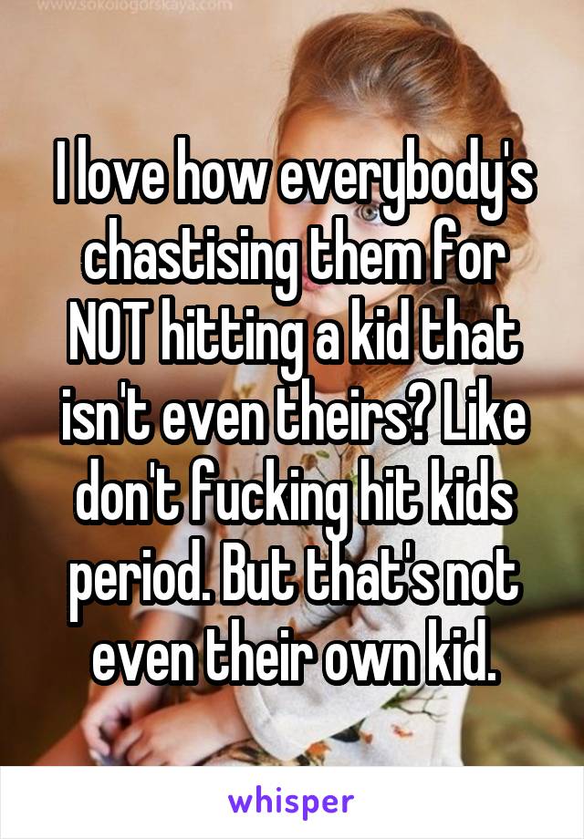 I love how everybody's chastising them for NOT hitting a kid that isn't even theirs? Like don't fucking hit kids period. But that's not even their own kid.