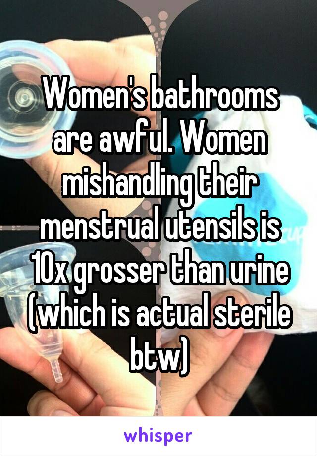 Women's bathrooms are awful. Women mishandling their menstrual utensils is 10x grosser than urine (which is actual sterile btw)