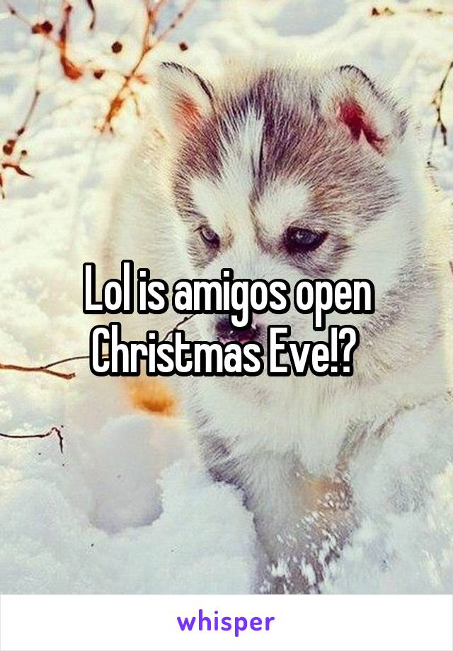 Lol is amigos open Christmas Eve!? 