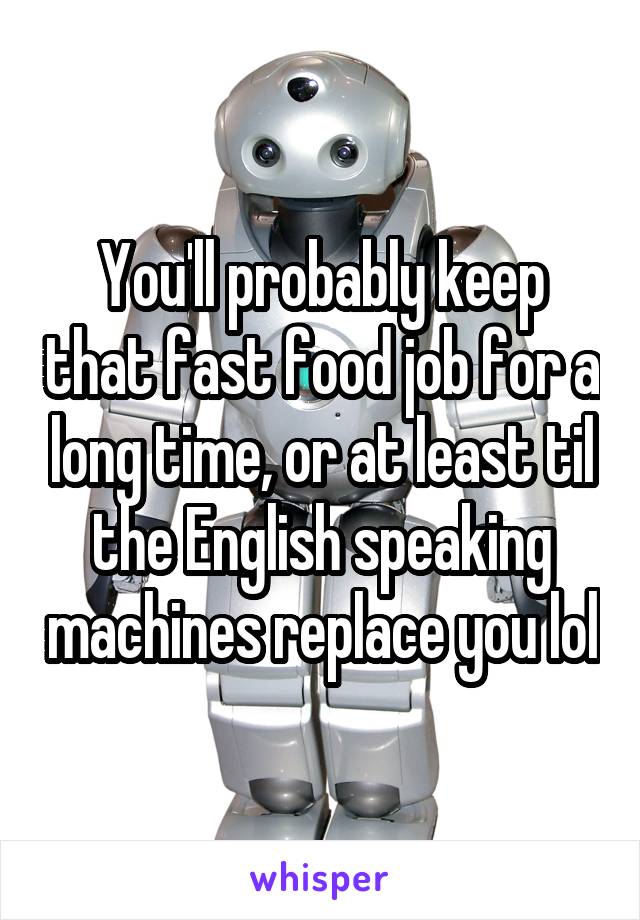 You'll probably keep that fast food job for a long time, or at least til the English speaking machines replace you lol