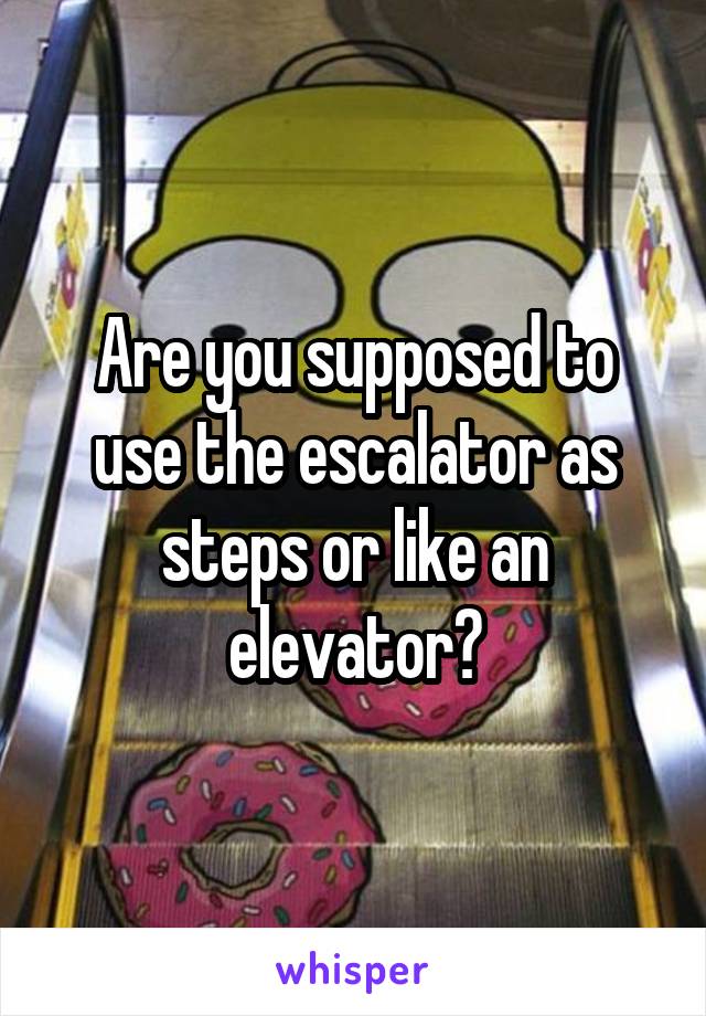 Are you supposed to use the escalator as steps or like an elevator?
