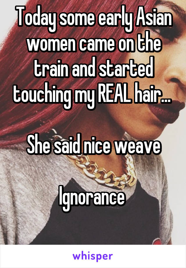 Today some early Asian women came on the train and started touching my REAL hair... 

She said nice weave

Ignorance 

