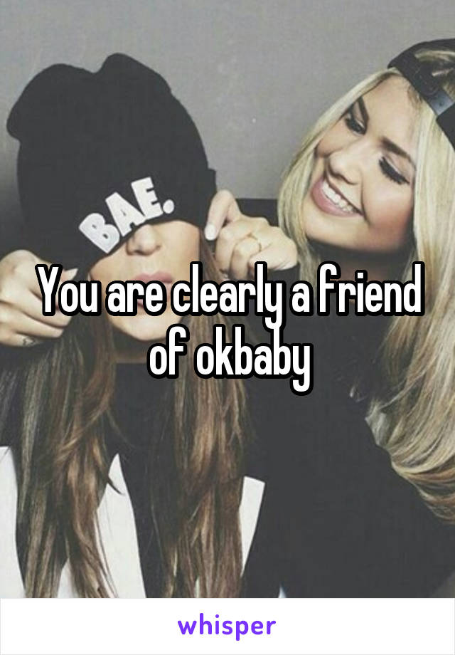 You are clearly a friend of okbaby