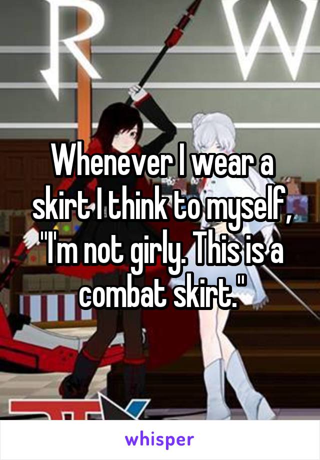 Whenever I wear a skirt I think to myself, "I'm not girly. This is a combat skirt."