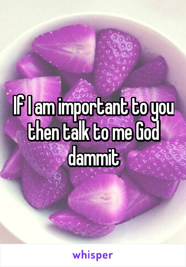 If I am important to you then talk to me God dammit