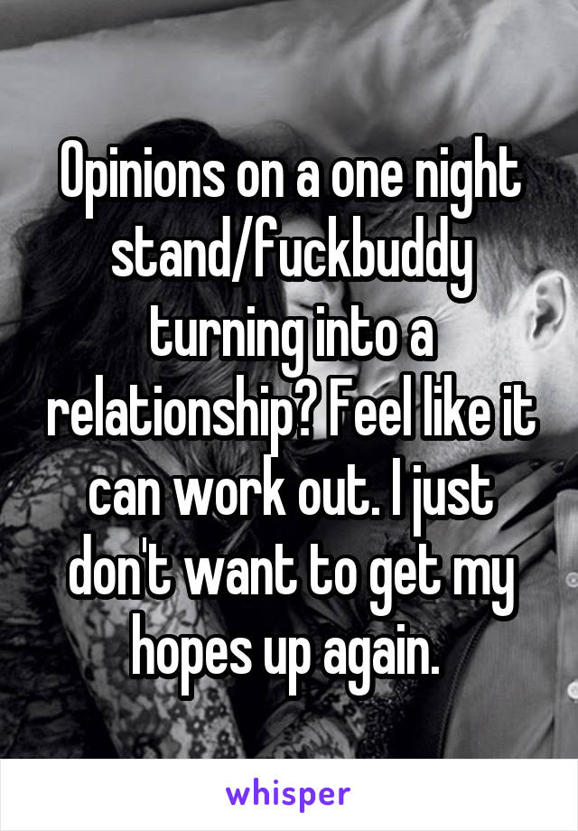 Opinions on a one night stand/fuckbuddy turning into a relationship? Feel like it can work out. I just don't want to get my hopes up again. 