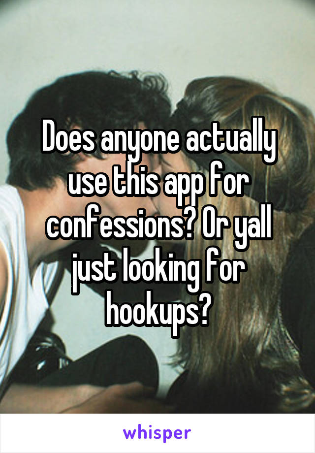Does anyone actually use this app for confessions? Or yall just looking for hookups?